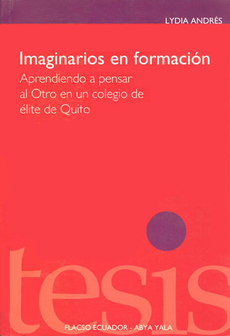 Andrés, Lydia <br>Imaginarios en formación: aprendiendo a pensar al otro en un colegio de élite de Quito<br/>Quito: FLACSO Ecuador : Abya-Yala. 2008. 195 páginas 