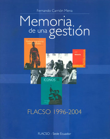 Carrión Mena, Fernando <br>Memoria de una gestión: FLACSO 1996 - 2004<br/>Quito: FLACSO Ecuador. 2004. 296 páginas 