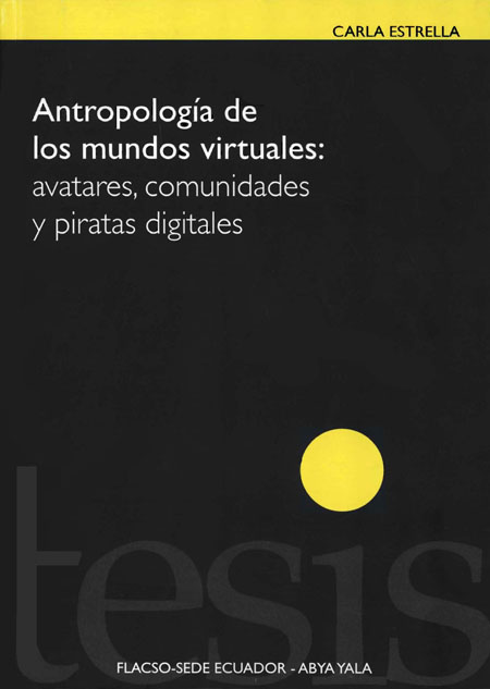 Estrella Heradia, Carla Elizabeth <br>Antropología de los mundos virtuales: avatares, comunidades y piratas digitales<br/>Quito: FLACSO Ecuador : Abya- Yala. 2011. 176 páginas 