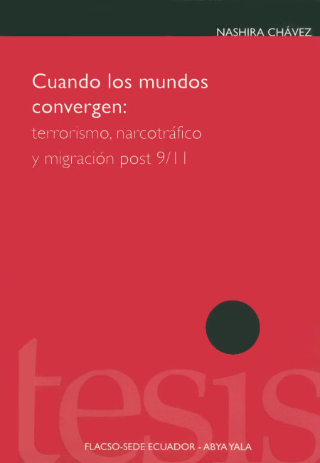 Chávez, Nashira <br>Cuando los mundos convergen: terrorismo, narcotráfico y migración post 9/11<br/>Quito: FLACSO Ecuador : Abya-Yala. 2008. 220 páginas 