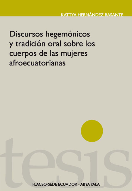 Hernández Basante, Kattya <br>Discursos hegemónicos y tradición oral sobre los cuerpos de las mujeres afroecuatorianas<br/>Quito: FLACSO Ecuador : Abya - Yala. 2010. 159 páginas 