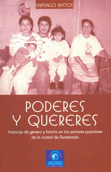 Bastos, Santiago <br>Poderes y quereres: historias de género y familia en los sectores populares de la ciudad de Guatemala<br/>Guatemala: FLACSO Ecuador. 2000. 178 página 