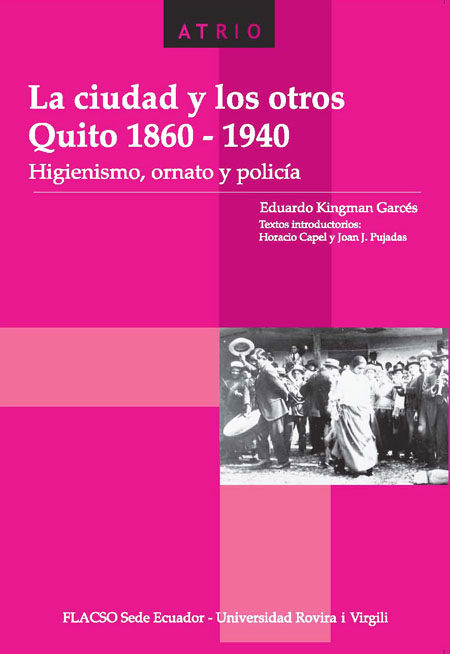 Kingman Garcés, Eduardo <br>La ciudad y los otros. Quito 1860-1940: higienismo, ornato y policía<br/>Quito: FLACSO Ecuador : Universitat Rovira i Virgili. 2006. 431 páginas 