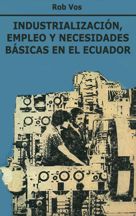 Vos, Rob <br>Industrialización, empleo y necesidades básicas en el Ecuador<br/>Quito: Corporación Editora Nacional. 1987. 168 páginas 