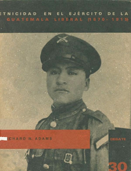 Adams, Richard Newbold <br>Etnicidad en el ejército de la Guatemala liberal (1870-1915)<br/>Guatema: FLACSO Guatemala. 1995. 67 páginas 