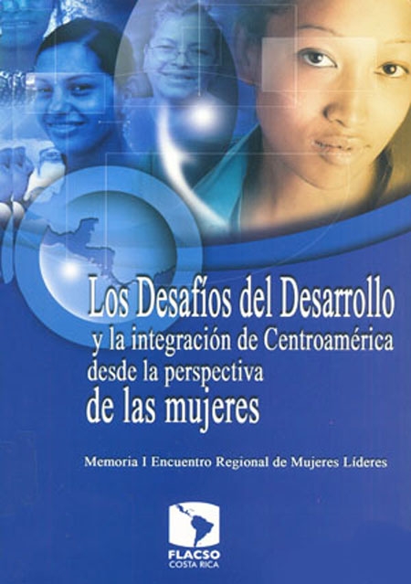 Los desafíos del desarrollo y la integración de Centroamérica desde la perspectiva de las mujeres: Memoria I Encuentro Regional de Mujeres Líderes