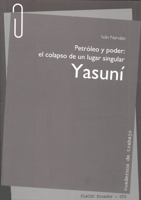 Narváez, Iván <br>Petróleo y poder: el colapso de un lugar singular Yasuní<br/>Quito: FLACSO Ecuador : GTZ. 2009. 584 páginas 