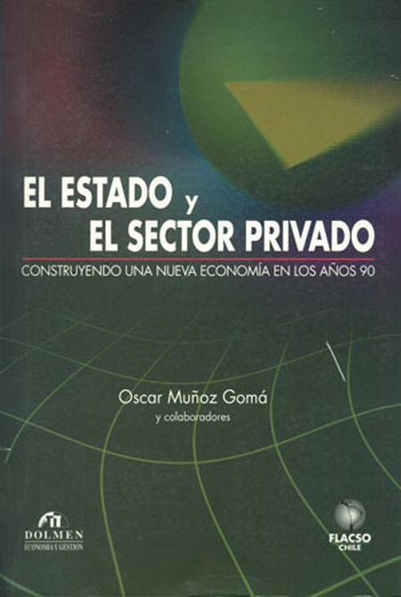 Muñoz Gomá, Oscar <br>El estado y el sector privado: construyendo una nueva economía en los años 90<br/>Santiago de Chile: FLACSO - Sede Chile. 2000. 409 páginas 