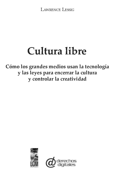 Lessig, Lawrence <br>Cultura Libre: como los grandes medios usan la tecnología y las leyes para encerrar la  cultura y controlar la creatividad<br/>Santiago: LOM Ediciones. 2005. 270 p. 