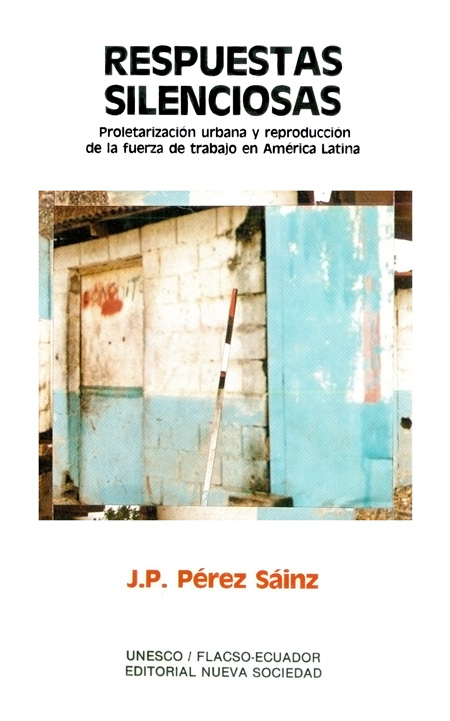 Pérez Sáinz, Juan Pablo <br>Respuestas silenciosas: proletarización urbana y reproducción de la fuerza de trabajo en América Latina<br/>Caracas, Venezuela: UNESCO : Nueva Sociedad : FLACSO Ecuador. 1989. 128 páginas 