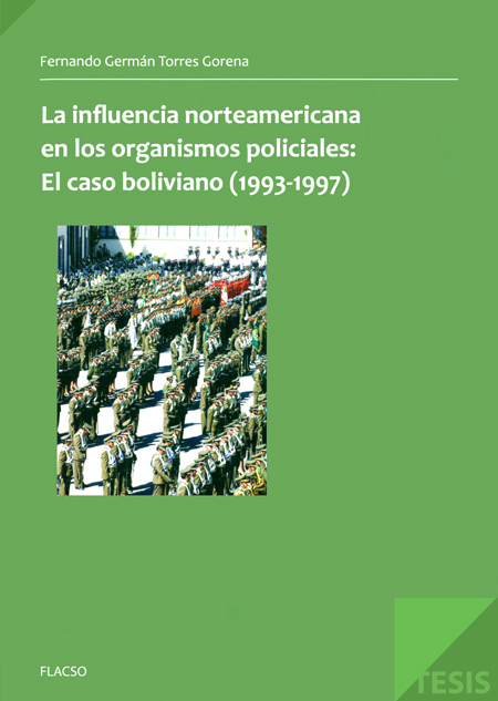 Torres Gorena, Fernando Germán <br>La influencia norteamericana sobre los organismos policiales: el caso boliviano (1993-1997)<br/>Quito: FLACSO Ecuador. 2012. 119 páginas 