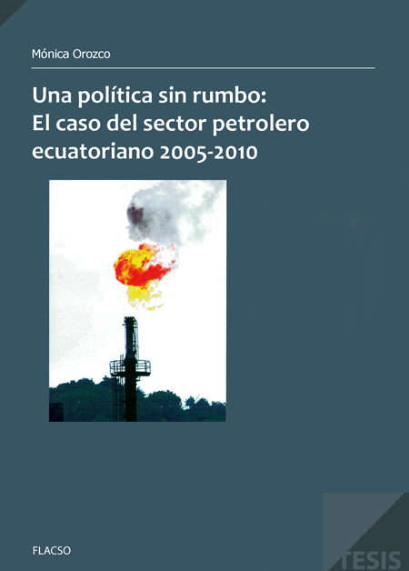 Orozco Medina, Mónica Cecilia <br>Una política sin rumbo: el caso del sector petrolero ecuatoriano 2005-2010<br/>Quito: FLACSO Ecuador. 2013. 137 páginas 