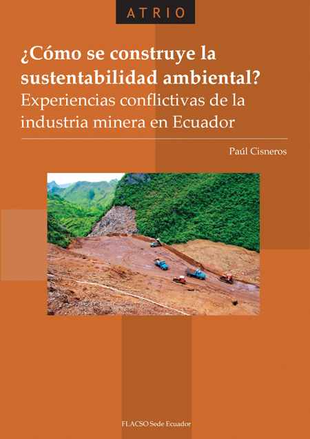 Cisneros, Paúl <br>¿Cómo se construye la sustentabilidad ambiental?: experiencias conflictivas de la industria minera en  Ecuador<br/>Quito: FLACSO Ecuador. 2011. 378 páginas 
