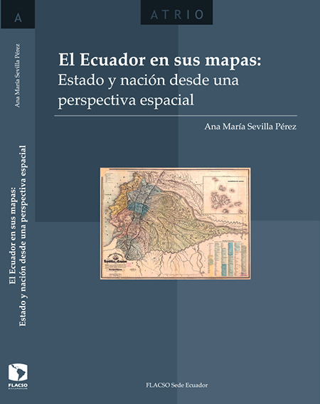 Sevilla Pérez, Ana Lucía <br>El Ecuador en sus mapas: estado y nación desde una perspectiva espacial<br/>Quito: FLACSO Ecuador. 2013. 273 páginas 