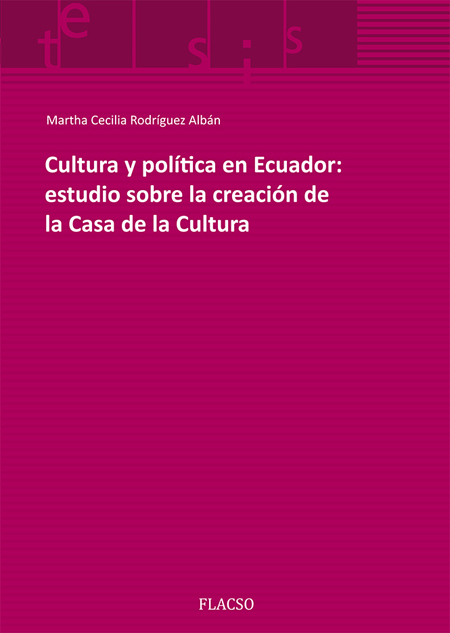 Rodríguez Albán, Martha Cecilia <br>Cultura y política en Ecuador: estudio sobre la creación de la Casa de la Cultura<br/>Quito, Ecuador: FLACSO Ecuador. 2015. vii, 223 páginas 