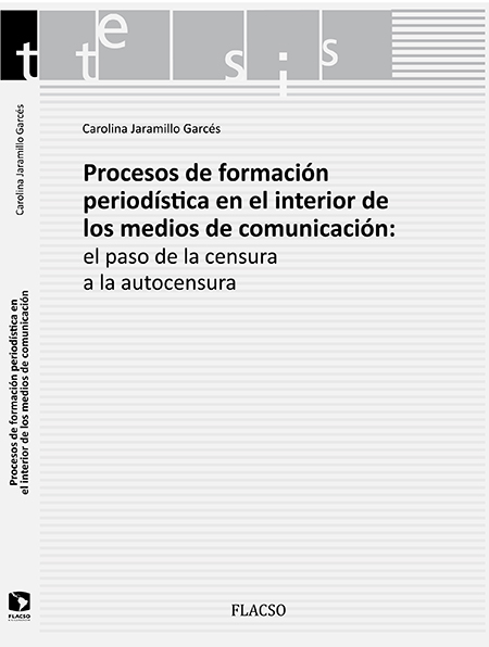 Jaramillo Garcés, María Carolina <br>Procesos de formación periodística en el interior de los medios de comunicación: el paso de la censura a la autocensura<br/>Quito, Ecuador: FLACSO Ecuador. 2014. 155 páginas 