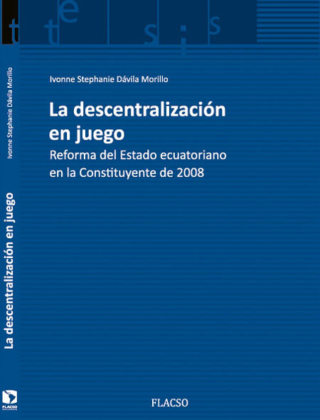 Dávila Morillo, Ivonne Stephanie <br>La descentralización en juego: reforma del Estado ecuatoriano en la Constituyente de 2008<br/>Quito, Ecuador: FLACSO Ecuador. 2015. ix, 137 páginas 