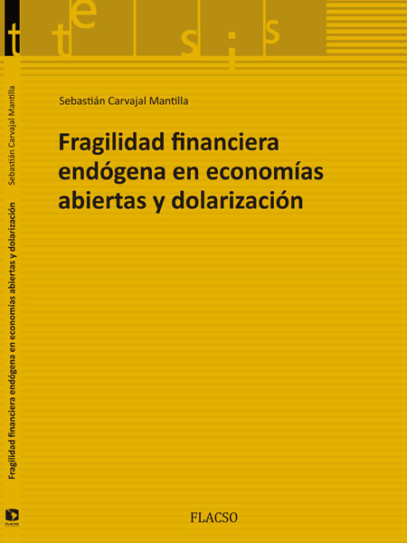 Carvajal Mantilla, Sebastián <br>Fragilidad financiera endógena en economías abiertas y dolarización<br/>Quito: FLACSO Ecuador. 2015. viii, 95 páginas 