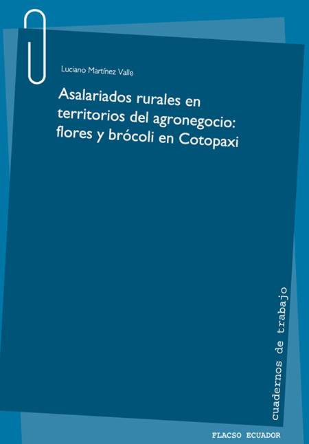 Martínez Valle, Luciano <br>Asalariados rurales en territorios del agronegocio: flores y brócoli en Cotopaxi<br/>Quito, Ecuador: FLACSO Ecuador. 2015. xvii, 119 páginas 
