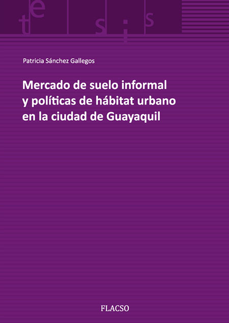 Sánchez Gallegos, Bertha Patricia <br>Mercado de suelo informal y políticas de hábitat urbano en la ciudad de Guayaquil<br/>Quito: FLACSO Ecuador. 2015. 181 páginas 