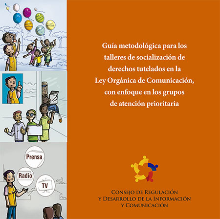Guía metodológica para los talleres de socialización de derechos tutelados en la ley orgánica de comunicación, con enfoque en los grupos de atención prioritaria<br/>Quito: Consejo de Regulación y Desarrollo de la Información y Comunicación-CORDICOM. 2016. 80 páginas 