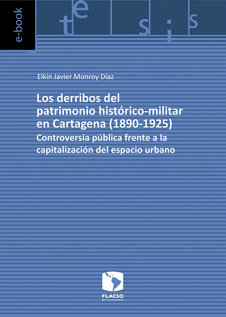 Monroy Díaz, Elkin Javier <br>Los derribos del patrimonio histórico-militar en Cartagena (1890-1925): controversia pública frente a la capitalización del espacio urbano<br/>Quito: FLACSO Ecuador. 2016. 133 páginas 