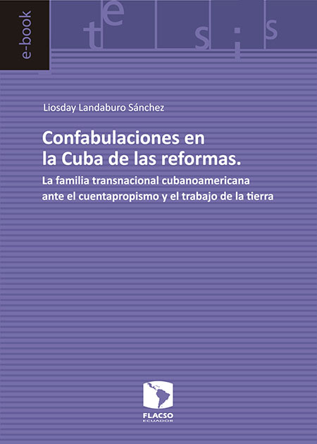 Landaburo, Liosday <br>Confabulaciones en la Cuba de las reformas: la familia transnacional cubanoamericana ante el cuentapropismo y el trabajo de la tierra<br/>Quito: FLACSO Ecuador. 2016. 