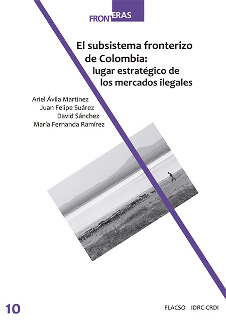 Ávila Martínez, Ariel, 1983- <br>El subsistema fronterizo de Colombia: lugar estratégico de los mercados ilegales<br/>Bogotá: Fundación Paz & Reconciliación : FLACSO Ecuador : IDRC-CDRI. 2017. 424 páginas 