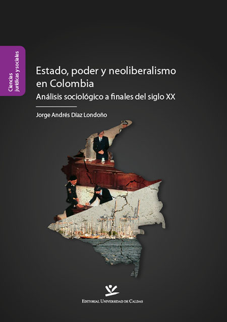 Díaz Londoño, Jorge Andrés <br>Estado, poder y neoliberalismo en Colombia: análisis sociológico a finales del siglo XX<br/>Manizales, Colombia: Universidad de Caldas. 2011. 224 páginas 