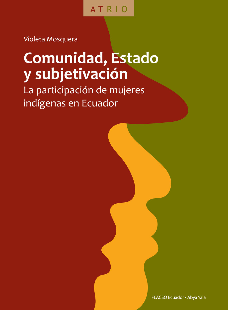 Mosquera, Violeta <br>Comunidad, estado y subjetivación: la participación de mujeres indígenas en Ecuador<br/>Quito: FLACSO Ecuador : Abya-Yala. 2018. 320 páginas 