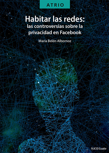 Albornoz, María Belén <br>Habitar las redes: las controversias sobre la privacidad en Facebook<br/>Quito: FLACSO Ecuador. 2020. viii, 288 páginas 
