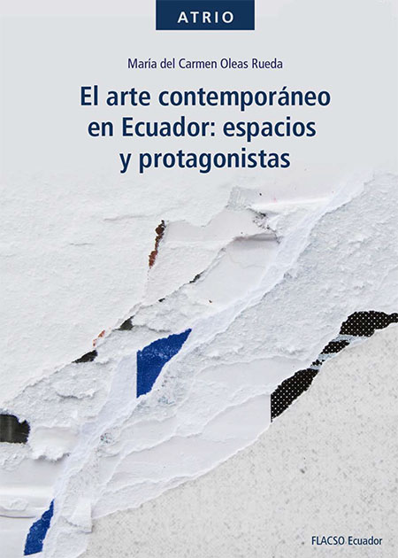 Oleas Rueda, María del Carmen <br>El arte contemporáneo en Ecuador: espacios y protagonistas<br/>Quito, Ecuador: FLACSO Ecuador. 2021. xiii, 168 páginas 