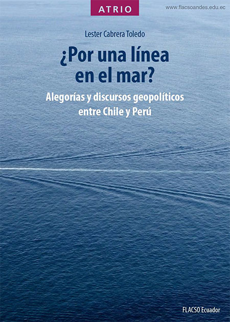 Cabrera Toledo, Lester <br>¿Por una línea en el mar?: alegorías y discursos geopolíticos entre Chile y Perú<br/>Quito: FLACSO Ecuador. 2022. xvii, 213 páginas 