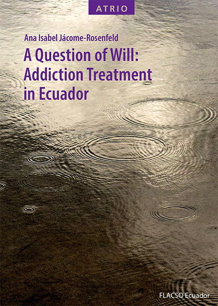 Jácome-Rosenfeld, Ana Isabel <br>A question of will: addiction treatment in Ecuador<br/>Quito: FLACSO Ecuador. 2022. xi, 232 páginas 