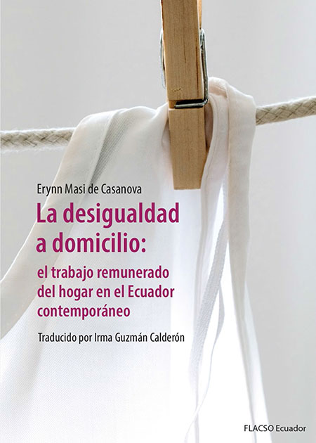 Casanova, Erynn Masi de, 1977- <br>La desigualdad a domicilio: el trabajo remunerado del hogar en el Ecuador contemporáneo<br/>Quito, Ecuador: FLACSO Ecuador. 2022. 238 páginas 