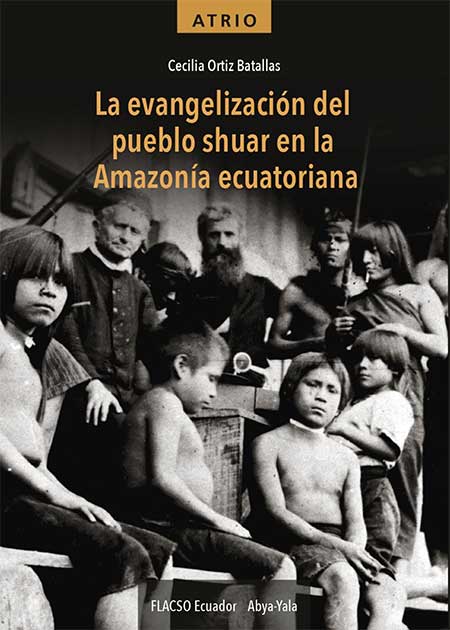 Ortiz Batallas, Cecilia <br>La evangelización del pueblo shuar en la Amazonía ecuatoriana<br/>Quito: FLACSO Ecuador : Abya-Yala. 2022. xiii, 293 páginas 