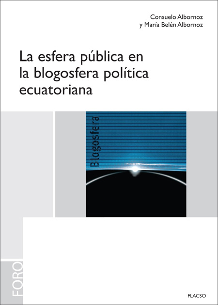 Albornoz Tinajero, Consuelo <br>La esfera pública en la blogosfera política ecuatoriana<br/>Quito: FLACSO Ecuador. 2010. 264 páginas 