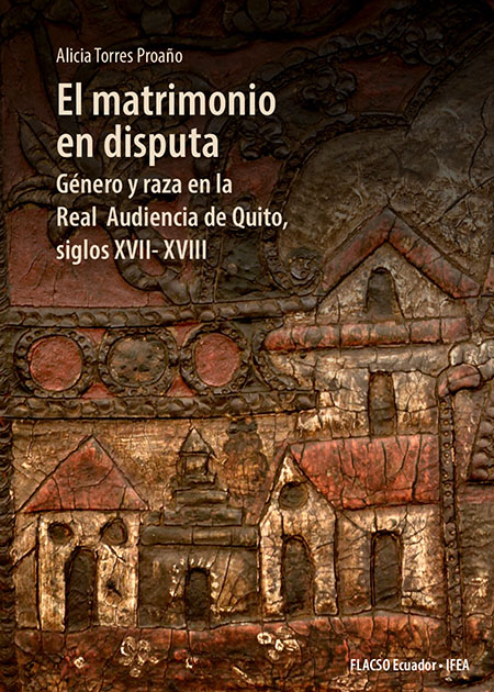El matrimonio en disputa. Género y raza en la Real Audiencia de Quito, siglos XVII-XVIII