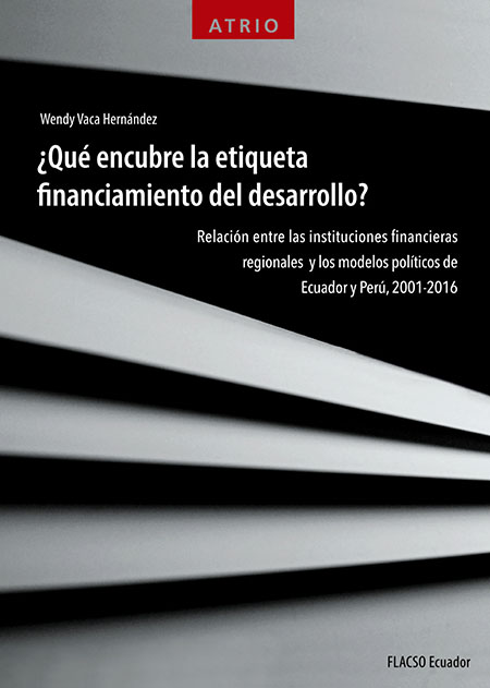 ¿Qué encubre la etiqueta financiamiento del desarrollo?: relación entre las instituciones financieras regionales y los modelos políticos de Ecuador y Perú, 2001-2016